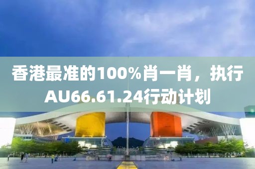 香港最准的100%肖一肖，执行AU66.61.24行动计划