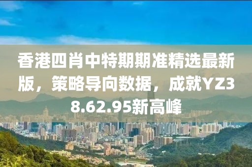 香港四肖中特期期准精选最新版，策略导向数据，成就YZ38.62.95新高峰