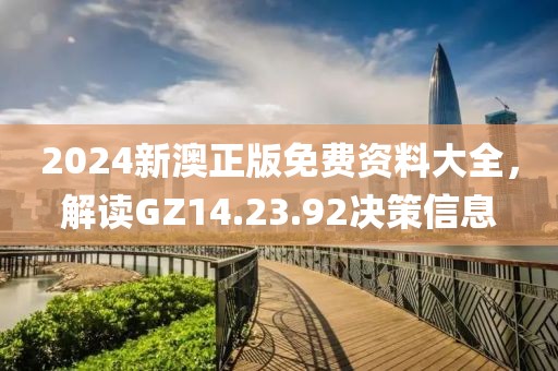 2024新澳正版免费资料大全，解读GZ14.23.92决策信息