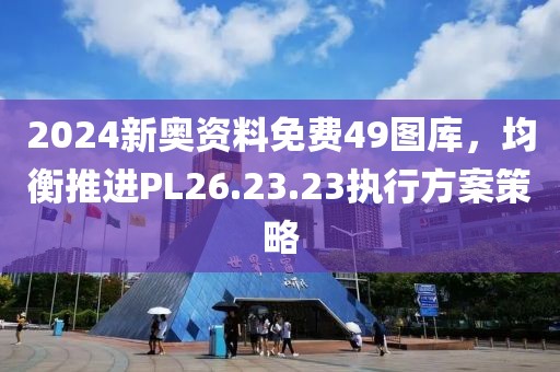 2024新奥资料免费49图库，均衡推进PL26.23.23执行方案策略
