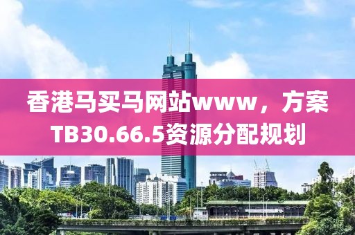 香港马买马网站www，方案TB30.66.5资源分配规划