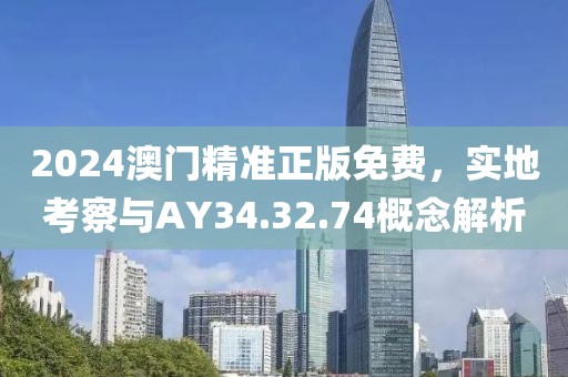 2024澳门精准正版免费，实地考察与AY34.32.74概念解析