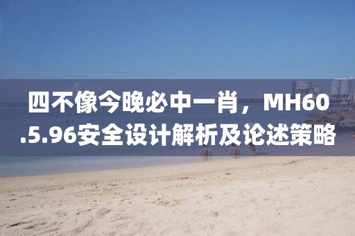 四不像今晚必中一肖，MH60.5.96安全设计解析及论述策略