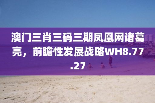 澳门三肖三码三期凤凰网诸葛亮，前瞻性发展战略WH8.77.27