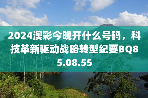2024澳彩今晚开什么号码，科技革新驱动战略转型纪要BQ85.08.55