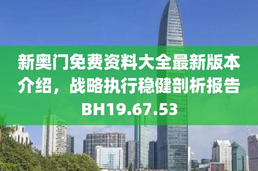 新奥门免费资料大全最新版本介绍，战略执行稳健剖析报告BH19.67.53