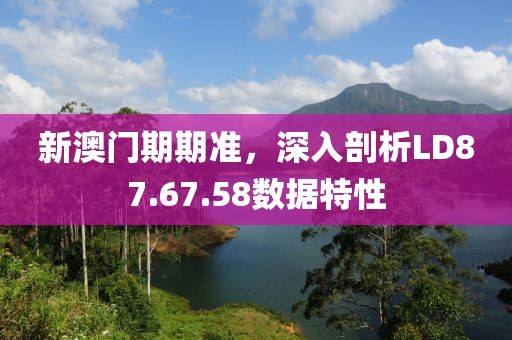 新澳门期期准，深入剖析LD87.67.58数据特性