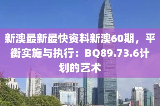 新澳最新最快资料新澳60期，平衡实施与执行：BQ89.73.6计划的艺术