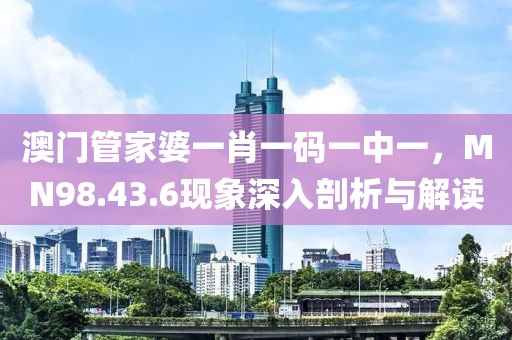 澳门管家婆一肖一码一中一，MN98.43.6现象深入剖析与解读