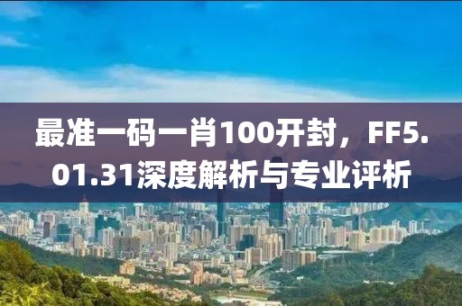 最准一码一肖100开封，FF5.01.31深度解析与专业评析