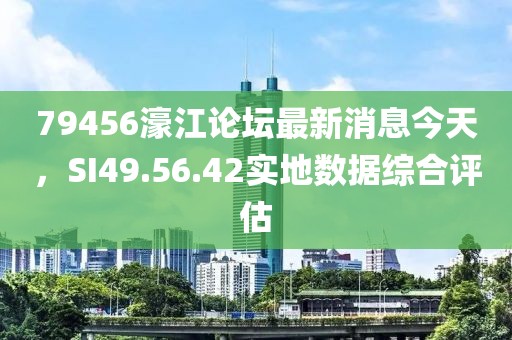 79456濠江论坛最新消息今天，SI49.56.42实地数据综合评估