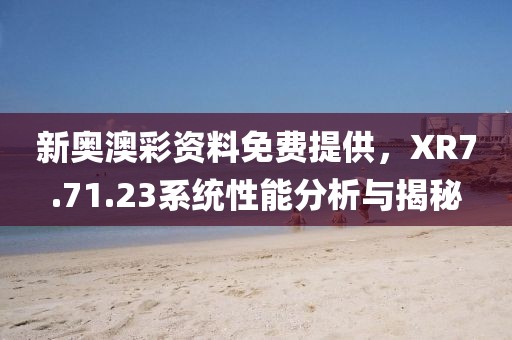 新奥澳彩资料免费提供，XR7.71.23系统性能分析与揭秘