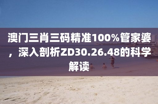澳门三肖三码精准100%管家婆，深入剖析ZD30.26.48的科学解读