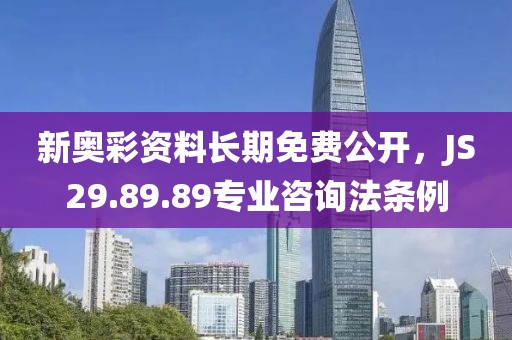 新奥彩资料长期免费公开，JS29.89.89专业咨询法条例