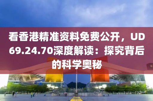 看香港精准资料免费公开，UD69.24.70深度解读：探究背后的科学奥秘