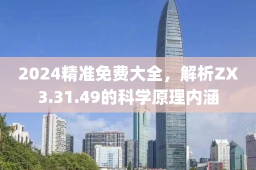 2024精准免费大全，解析ZX3.31.49的科学原理内涵