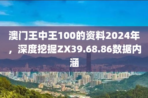 澳门王中王100的资料2024年，深度挖掘ZX39.68.86数据内涵
