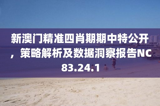 新澳门精准四肖期期中特公开，策略解析及数据洞察报告NC83.24.1