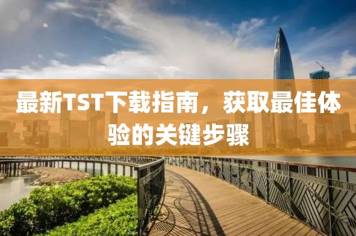 最新TST下载指南，获取最佳体验的关键步骤