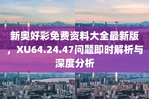 新奥好彩免费资料大全最新版，XU64.24.47问题即时解析与深度分析