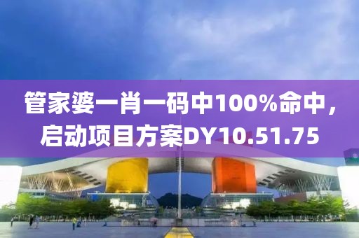 管家婆一肖一码中100%命中，启动项目方案DY10.51.75