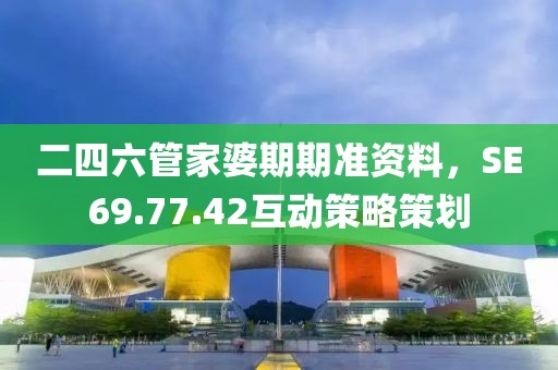 二四六管家婆期期准资料，SE69.77.42互动策略策划