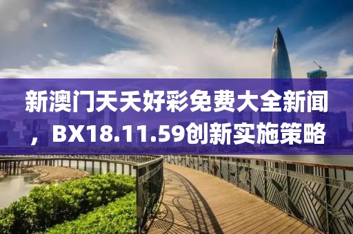 新澳门天夭好彩免费大全新闻，BX18.11.59创新实施策略