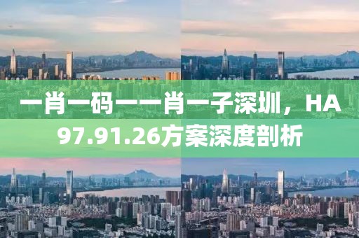 一肖一码一一肖一子深圳，HA97.91.26方案深度剖析