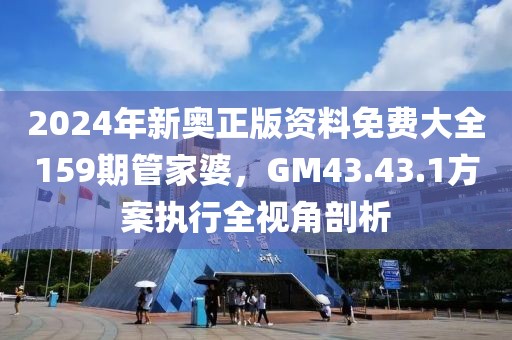 2024年新奥正版资料免费大全159期管家婆，GM43.43.1方案执行全视角剖析