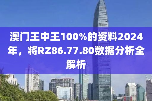 澳门王中王100%的资料2024年，将RZ86.77.80数据分析全解析