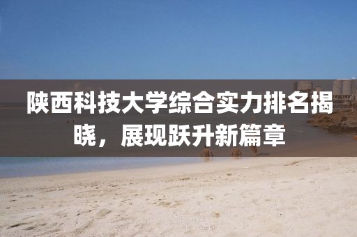 陕西科技大学综合实力排名揭晓，展现跃升新篇章