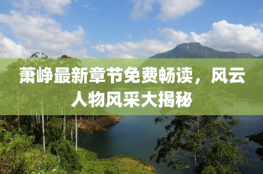 萧峥最新章节免费畅读，风云人物风采大揭秘