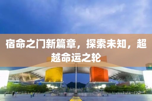 宿命之门新篇章，探索未知，超越命运之轮