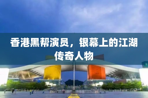 香港黑帮演员，银幕上的江湖传奇人物