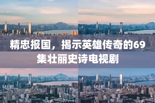 精忠报国，揭示英雄传奇的69集壮丽史诗电视剧