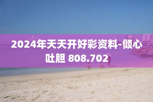 2024年天天开好彩资料-倾心吐胆 808.702