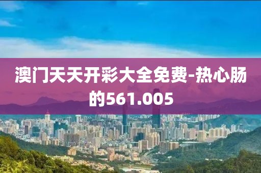 澳门天天开彩大全免费-热心肠的561.005
