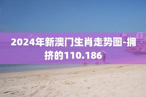 2024年新澳门生肖走势图-拥挤的110.186