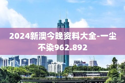 2024新澳今晚资料大全-一尘不染962.892