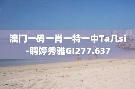 澳门一码一肖一特一中Ta几si-聘婷秀雅GI277.637