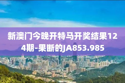 新澳门今晚开特马开奖结果124期-果断的JA853.985
