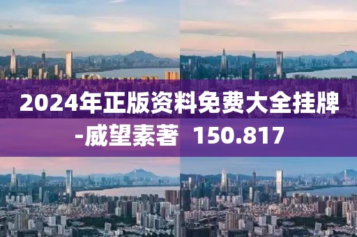 2024年正版资料免费大全挂牌-威望素著  150.817