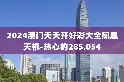 2024澳门天天开好彩大全凤凰天机-热心的285.054