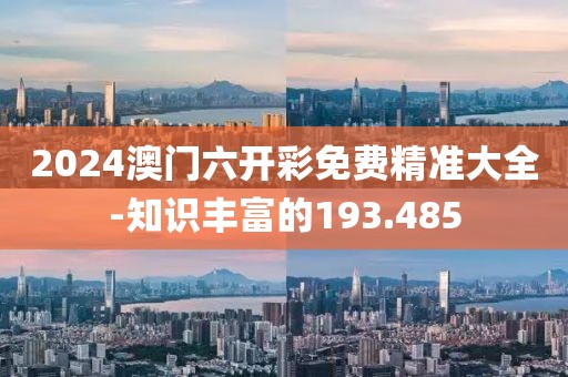 2024澳门六开彩免费精准大全-知识丰富的193.485
