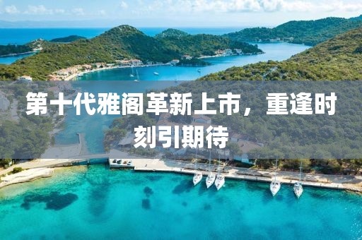 第十代雅阁革新上市，重逢时刻引期待