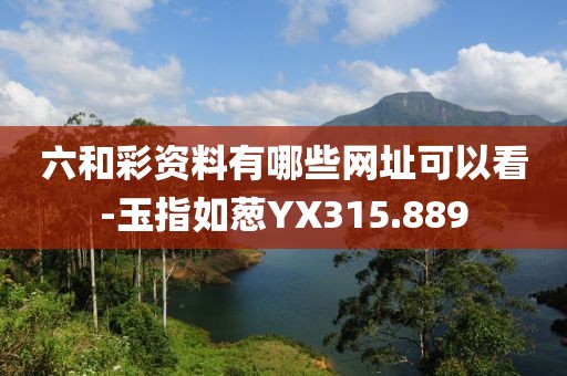 六和彩资料有哪些网址可以看-玉指如葱YX315.889