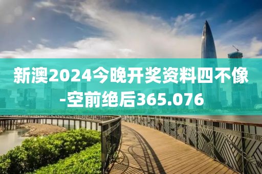 新澳2024今晚开奖资料四不像-空前绝后365.076