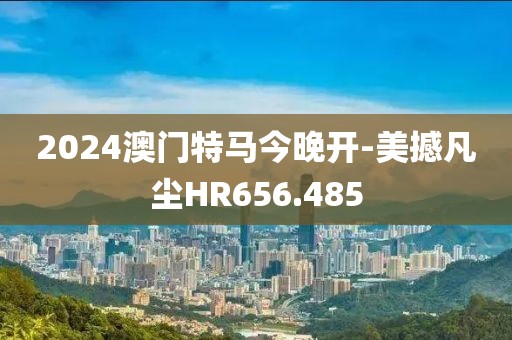 2024澳门特马今晚开-美撼凡尘HR656.485