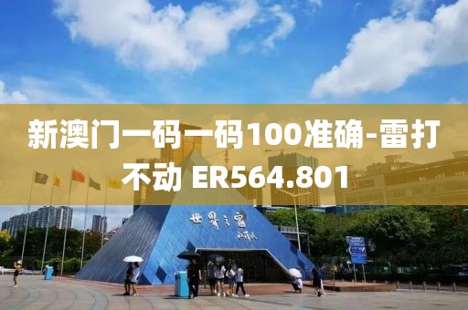 新澳门一码一码100准确-雷打不动 ER564.801