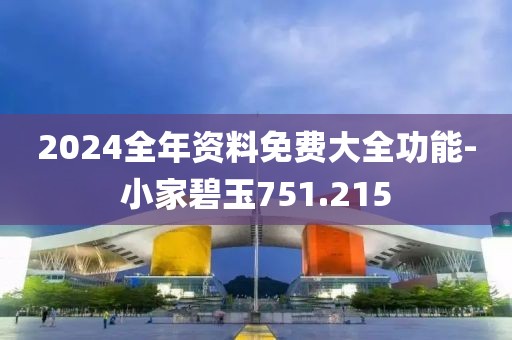 2024全年资料免费大全功能-小家碧玉751.215